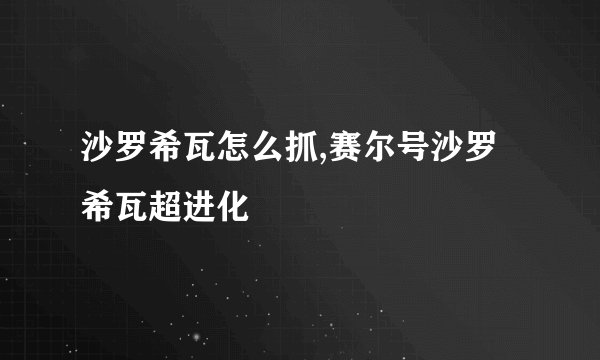 沙罗希瓦怎么抓,赛尔号沙罗希瓦超进化