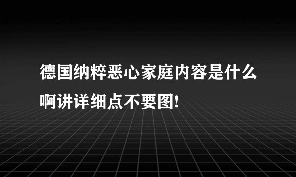 德国纳粹恶心家庭内容是什么啊讲详细点不要图!