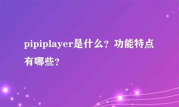 pipiplayer是什么？功能特点有哪些？