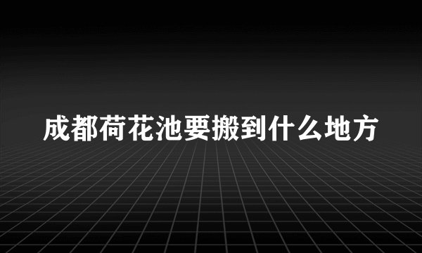 成都荷花池要搬到什么地方