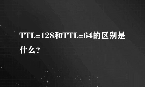 TTL=128和TTL=64的区别是什么？