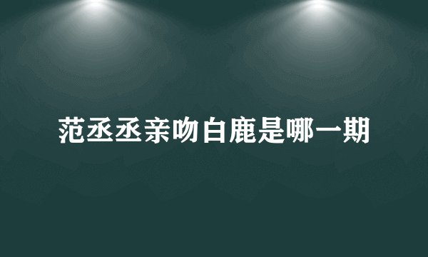 范丞丞亲吻白鹿是哪一期