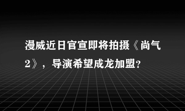 漫威近日官宣即将拍摄《尚气2》，导演希望成龙加盟？