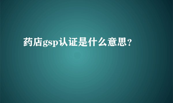 药店gsp认证是什么意思？