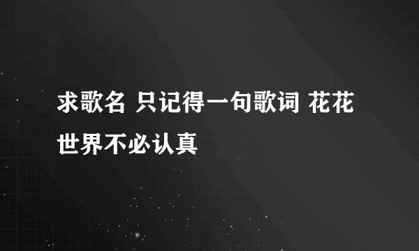 求歌名 只记得一句歌词 花花世界不必认真