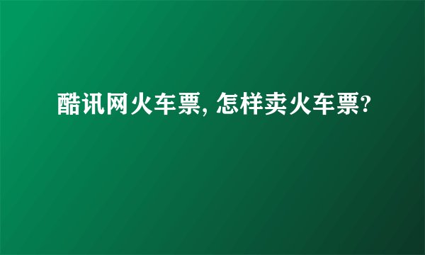 酷讯网火车票, 怎样卖火车票?