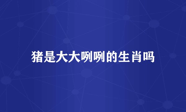 猪是大大咧咧的生肖吗