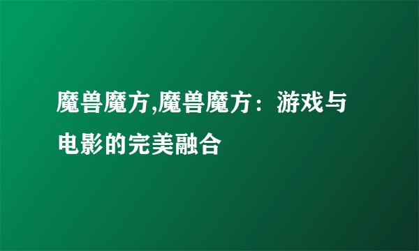 魔兽魔方,魔兽魔方：游戏与电影的完美融合