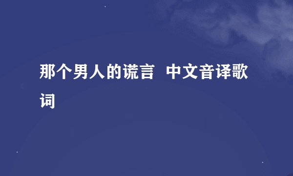 那个男人的谎言  中文音译歌词