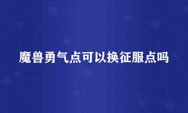 魔兽勇气点可以换征服点吗