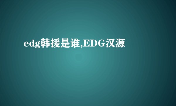 edg韩援是谁,EDG汉源