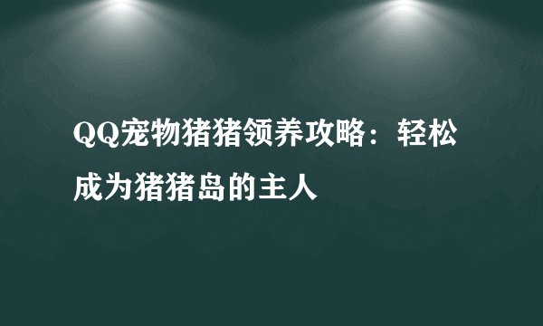 QQ宠物猪猪领养攻略：轻松成为猪猪岛的主人