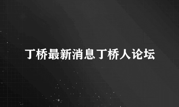 丁桥最新消息丁桥人论坛