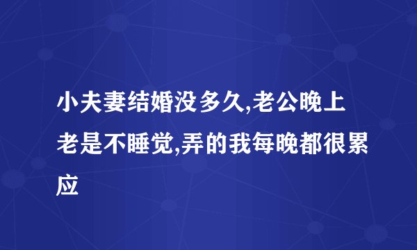 小夫妻结婚没多久,老公晚上老是不睡觉,弄的我每晚都很累应