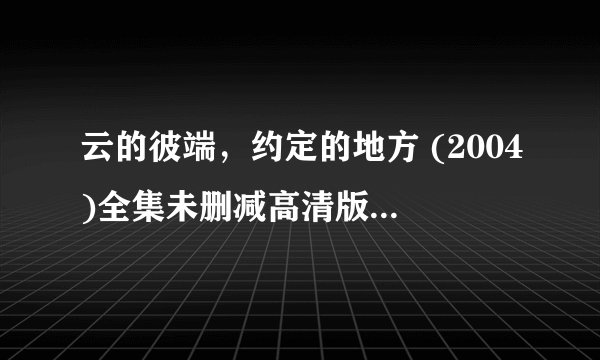 云的彼端，约定的地方 (2004)全集未删减高清版免费下载