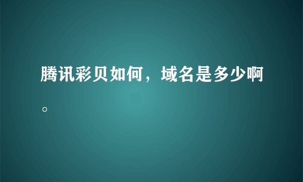 腾讯彩贝如何，域名是多少啊。