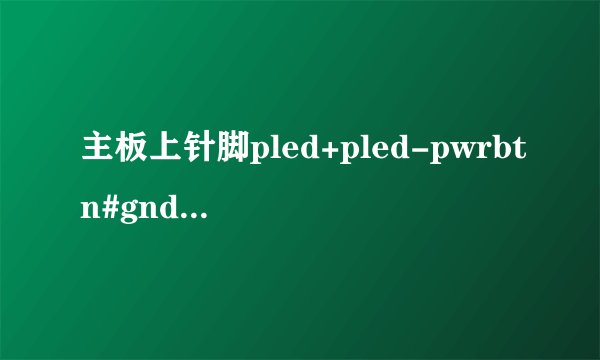 主板上针脚pled+pled-pwrbtn#gndhdled+hdled-gnd...