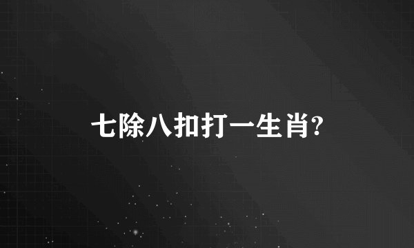七除八扣打一生肖?