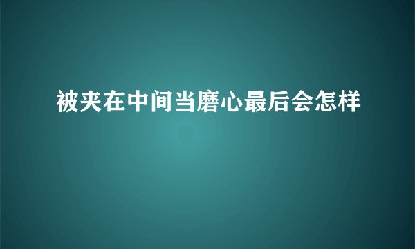 被夹在中间当磨心最后会怎样
