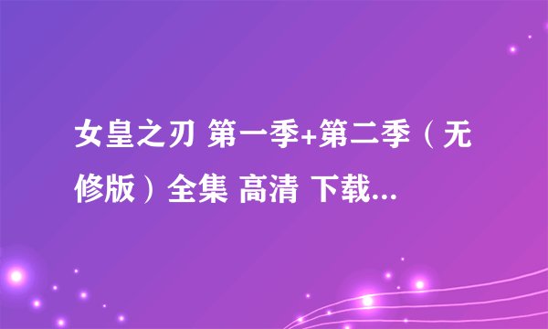 女皇之刃 第一季+第二季（无修版）全集 高清 下载！以及所有sp ova版！全部要无修！