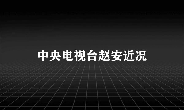 中央电视台赵安近况