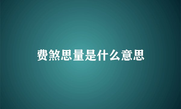 费煞思量是什么意思