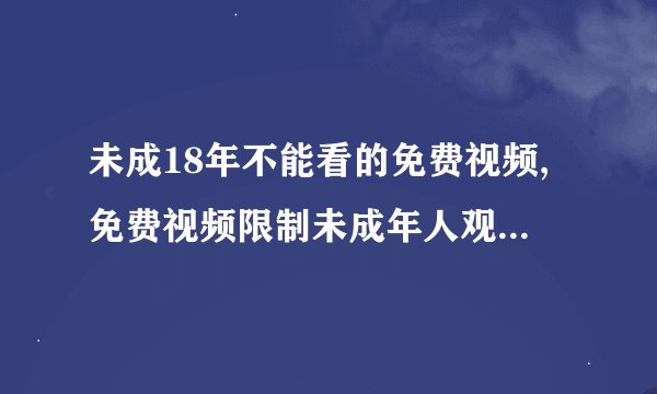 未成18年不能看的免费视频,免费视频限制未成年人观看，查看需满18岁