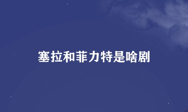 塞拉和菲力特是啥剧
