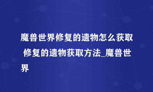 魔兽世界修复的遗物怎么获取 修复的遗物获取方法_魔兽世界