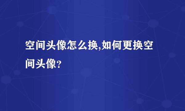 空间头像怎么换,如何更换空间头像？