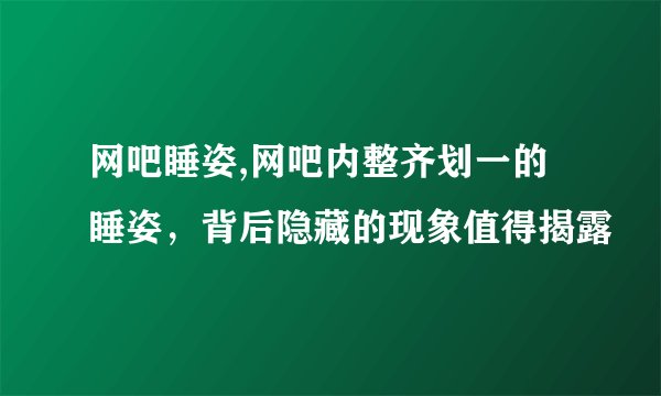 网吧睡姿,网吧内整齐划一的睡姿，背后隐藏的现象值得揭露