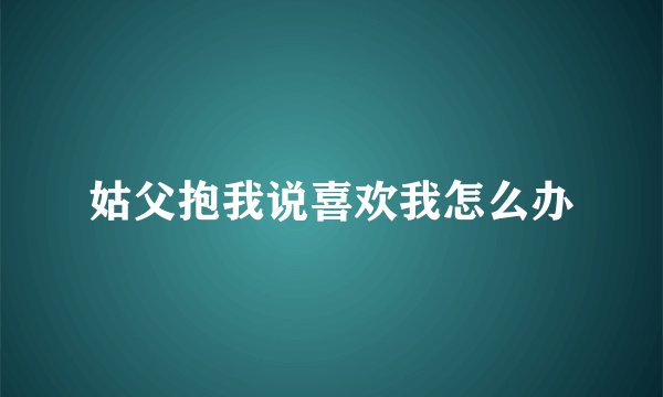 姑父抱我说喜欢我怎么办