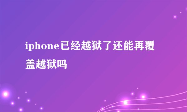 iphone已经越狱了还能再覆盖越狱吗