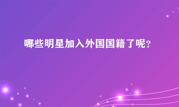 哪些明星加入外国国籍了呢？