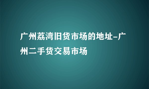 广州荔湾旧货市场的地址-广州二手货交易市场