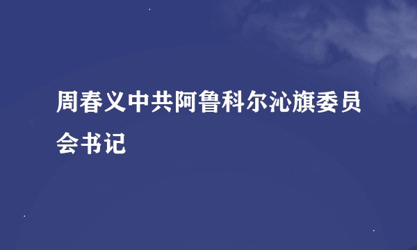 周春义中共阿鲁科尔沁旗委员会书记