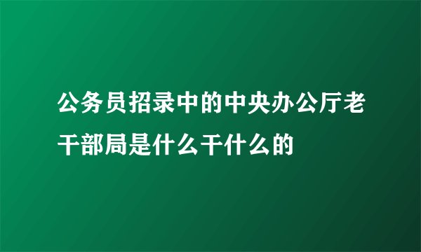 公务员招录中的中央办公厅老干部局是什么干什么的