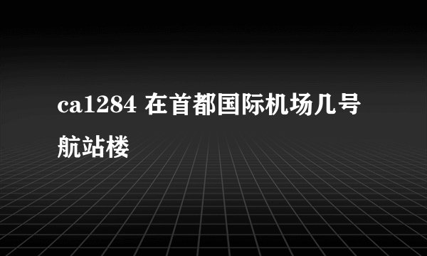 ca1284 在首都国际机场几号航站楼