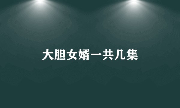 大胆女婿一共几集