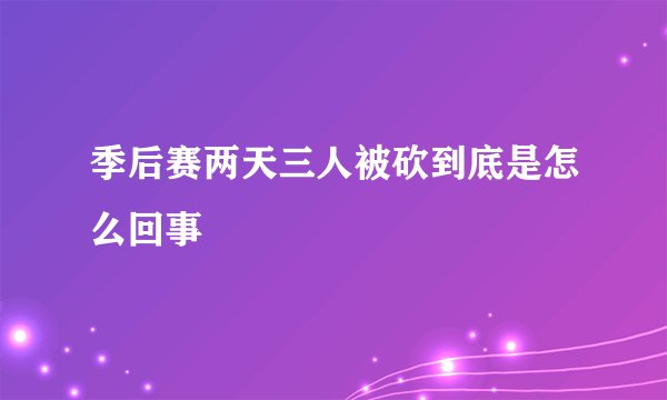 季后赛两天三人被砍到底是怎么回事