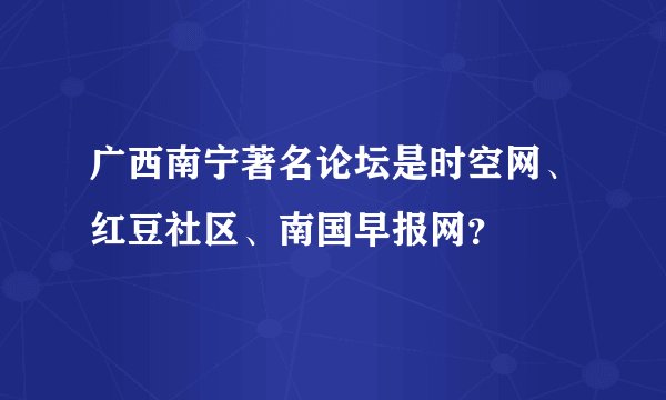 广西南宁著名论坛是时空网、红豆社区、南国早报网？