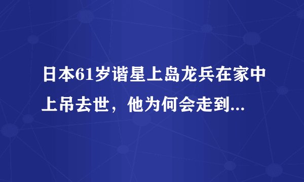 日本61岁谐星上岛龙兵在家中上吊去世，他为何会走到这一步？