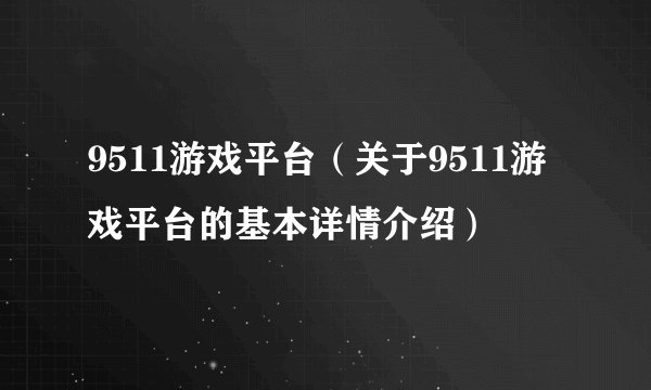 9511游戏平台（关于9511游戏平台的基本详情介绍）