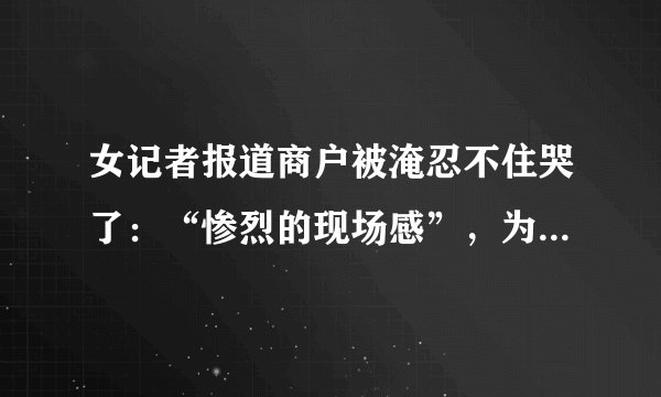 女记者报道商户被淹忍不住哭了：“惨烈的现场感”，为何最锥心？