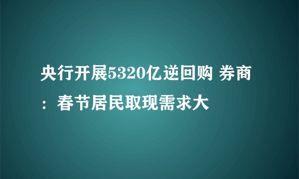 央行开展5320亿逆回购 券商：春节居民取现需求大