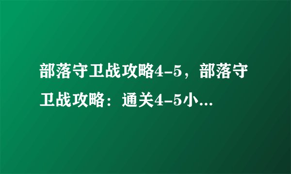 部落守卫战攻略4-5，部落守卫战攻略：通关4-5小关技巧分享