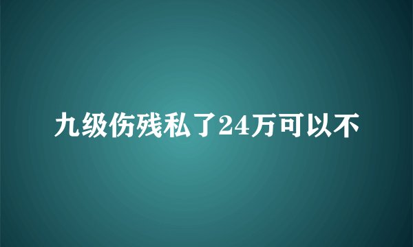 九级伤残私了24万可以不