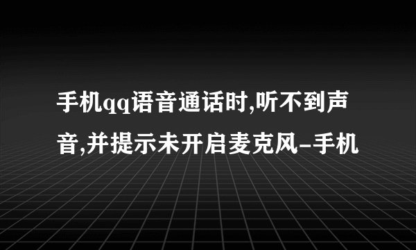 手机qq语音通话时,听不到声音,并提示未开启麦克风-手机
