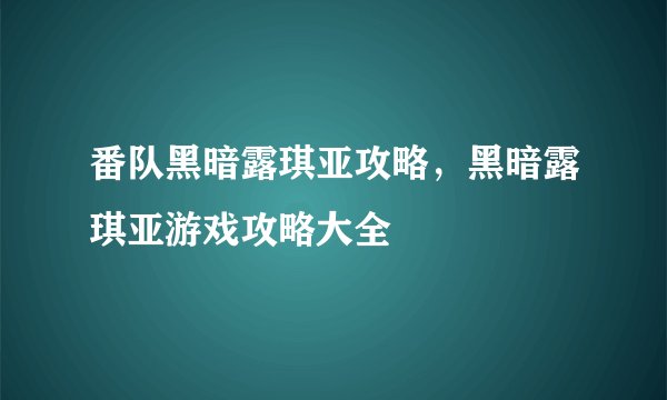 番队黑暗露琪亚攻略，黑暗露琪亚游戏攻略大全