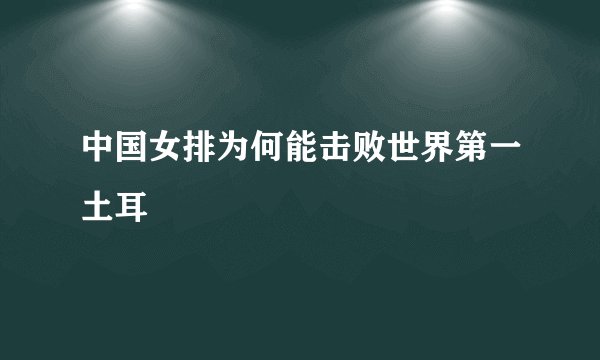 中国女排为何能击败世界第一土耳